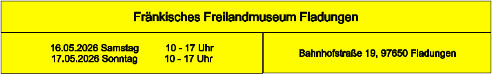 Fränkisches Freilandmuseum Fladungen Bahnhofstraße 19, 97650 Fladungen 16.05.2026 Samstag          10 - 17 Uhr 17.05.2026 Sonntag          10 - 17 Uhr